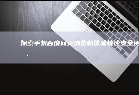 探索手机百度网页浏览新体验：快速、安全、便捷